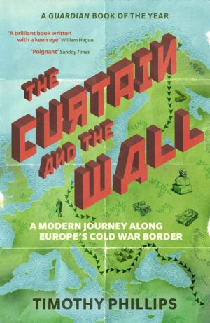 The Curtain and the Wall : A Modern Journey Along Europe's Cold War Border 9781783785780 Timothy Phillips Granta Books   Reisverhalen & literatuur Europa