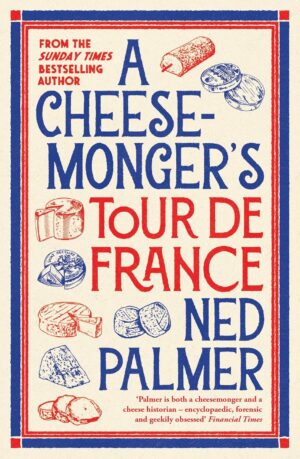 A Cheesemonger’s Tour de France | Ned Palmer 9781788166942 Ned Palmer Profile Books   Culinaire reisgidsen Frankrijk